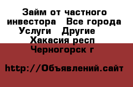 Займ от частного инвестора - Все города Услуги » Другие   . Хакасия респ.,Черногорск г.